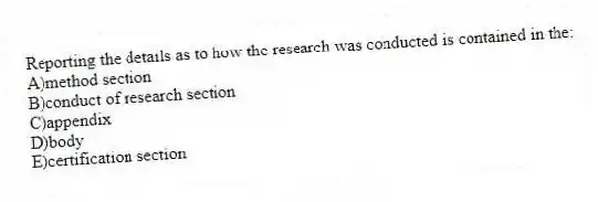 Reporting the details as to how the research was conducted is contained in the:
A)method section
B)conduct of research section
C)appendix
D)body
E)certification section