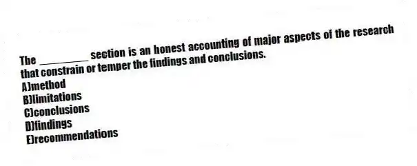The ________ section is an honest accounting of major aspects of the research that constrain or temper the findings and conclusions.
A)method
B)limitations
C)conclusions
D)findings
E)recommendations