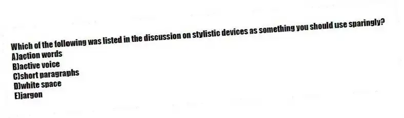 Which of the following was listed in the discussion on stylistic devices as something you should use sparingly?
A)action words
B)active voice
C)short paragraphs
D)white space
E)jargon