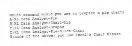 Which command would you use to prepare a pie chart?
A)XL Data Analyst-Pie
B)XL Data Analyst-Chart-Pie
C)XL Data Analyst-Graphs
D)XL Data Analyst-Pie-Slice-Chart
E)none of the above; you use Excel's Chart Wizard
