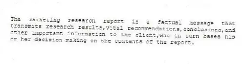 The marketing research report is a factual message that transmits research results,vital recommendations,conclusions,and other important information to the client,who in turn bases his or her decision making on the contents of the report.