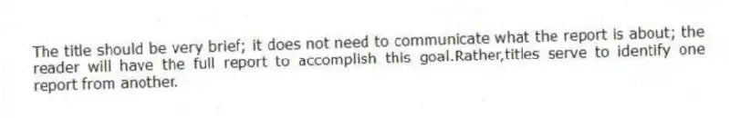 The title should be very brief; it does not need to communicate what the report is about; the reader will have the full report to accomplish this goal.Rather,titles serve to identify one report from another.