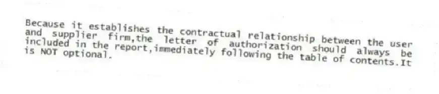 Because it establishes the contractual relationship between the user and supplier firm,the letter of authorization should always be included in the report,immediately following the table of contents.It is NOT optional.