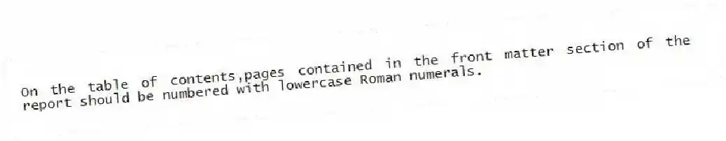 On the table of contents,pages contained in the front matter section of the report should be numbered with lowercase Roman numerals.