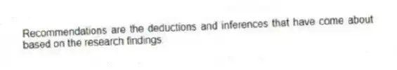 Recommendations are the deductions and inferences that have come about based on the research findings.
