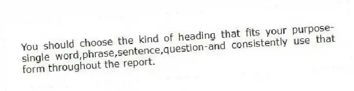 You should choose the kind of heading that fits your purpose-single word,phrase,sentence,question-and consistently use that form throughout the report.