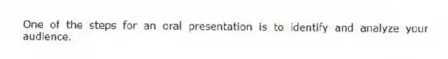 One of the steps for an oral presentation is to identify and analyze your audience.