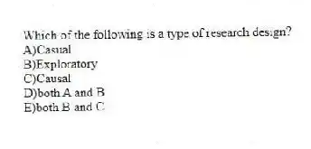 Which of the following is a type of research design?
A)Casual
B)Exploratory
C)Causal
D)both A and B
E)both B and C