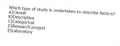 Which type of study is undertaken to describe factors?
A)Causal
B)Descriptive
C)Categorical
D)Research project
E)Laboratory