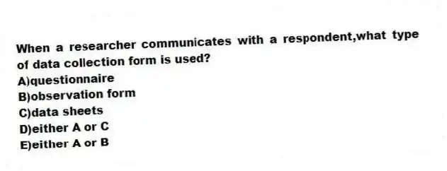 When a researcher communicates with a respondent,what type of data collection form is used?
A)questionnaire
B)observation form
C)data sheets
D)either A or C
E)either A or B