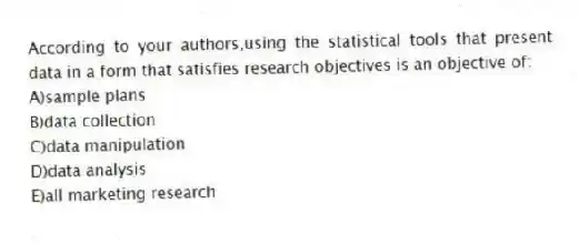 According to your authors,using the statistical tools that present data in a form that satisfies research objectives is an objective of:
A)sample plans
B)data collection
C)data manipulation
D)data analysis
E)all marketing research