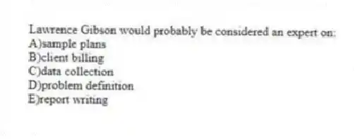 Lawrence Gibson would probably be considered an expert on:
A)sample plans
B)client billing
C)data collection
D)problem definition
E)report writing