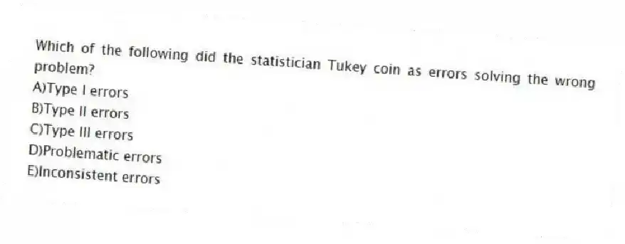 Which of the following did the statistician Tukey coin as errors solving the wrong problem?
A)Type I errors
B)Type II errors
C)Type III errors
D)Problematic errors
E)Inconsistent errors