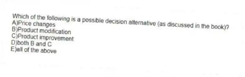 Which of the following is a possible decision alternative (as discussed in the book)?
A)Price changes
B)Product modification
C)Product improvement
D)both B and C
E)all of the above