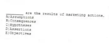 ________ are the results of marketing actions.
A)Assumptions
B)Consequences
C)Hypotheses
D)Assertions
E)Objectives