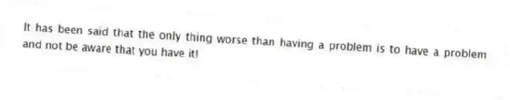 It has been said that the only thing worse than having a problem is to have a problem and not be aware that you have it!