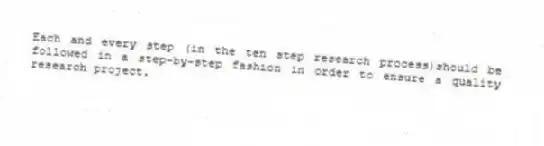 Each and every step (in the ten step research process)should be followed in a step-by-step fashion in order to ensure a quality research project.