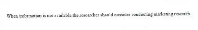When information is not available,the researcher should consider conducting marketing research.