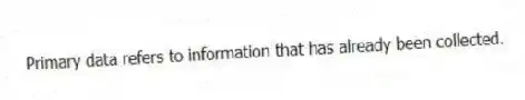 Primary data refers to information that has already been collected.