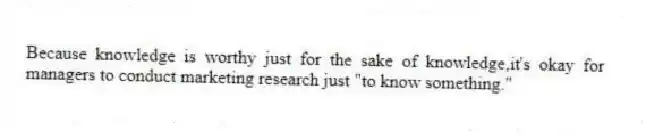 Because knowledge is worthy just for the sake of knowledge,it's okay for managers to conduct marketing research just "to know something."