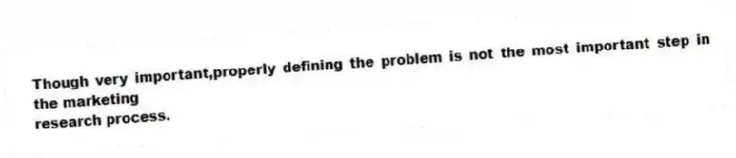 Though very important,properly defining the problem is not the most important step in the marketing
research process.
