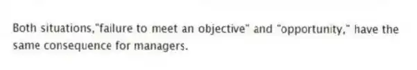 Both situations,"failure to meet an objective" and "opportunity," have the same consequence for managers.