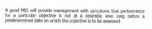 A good MIS will provide management with symptoms that performance for a particular objective is not at a desirable level long before a predetermined date on which the objective is to be assessed.