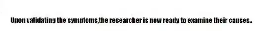 Upon validating the symptoms,the researcher is now ready to examine their causes..