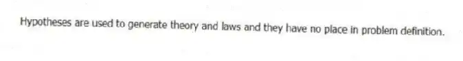 Hypotheses are used to generate theory and laws and they have no place in problem definition.