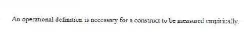 An operational definition is necessary for a construct to be measured empirically.