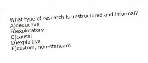 What type of research is unstructured and informal?
A)deductive
B)exploratory
C)causal
D)exploitive
E)custom, non-standard