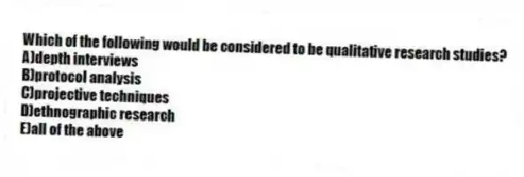 Which of the following would be considered to be qualitative research studies?
A)depth interviews
B)protocol analysis
C)projective techniques
D)ethnographic research
E)all of the above