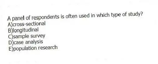 A panel of respondents is often used in which type of study?
A)cross-sectional
B)longitudinal
C)sample survey
D)case analysis
E)population research
