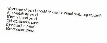 What type of panel should be used in brand-switching studies?
A)repeatability panel
B)inquisitional panel
C)discontinuous panel
D)population panel
E)continuous panel