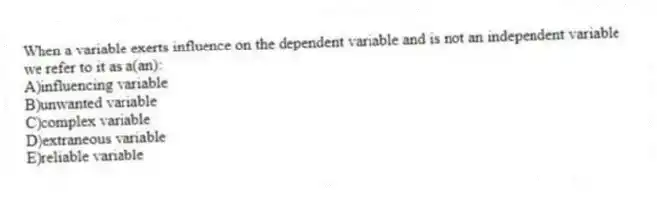 When a variable exerts influence on the dependent variable and is not an independent variable we refer to it as a(an):
A)influencing variable
B)unwanted variable
C)complex variable
D)extraneous variable
E)reliable variable