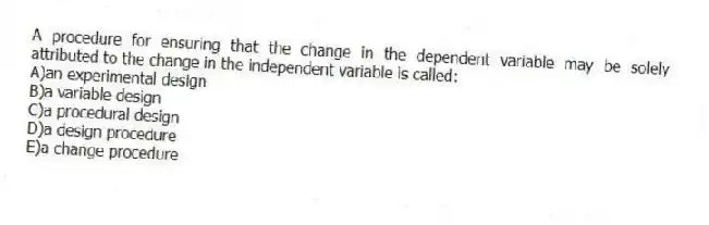 A procedure for ensuring that the change in the dependent variable may be solely attributed to the change in the independent variable is called:
A)an experimental design
B)a variable design
C)a procedural design
D)a design procedure
E)a change procedure
