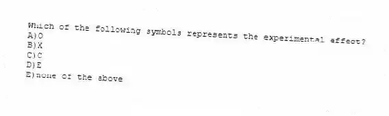 Which of the following symbols represents the experimental effect?
A)O
B)X
C)C
D)E
E)none of the above