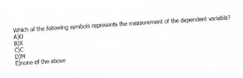 Which of the following symbols represents the measurement of the dependent variable?
A)O
B)X
C)C
D)M
E)none of the above