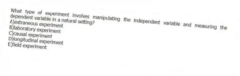 What type of experiment involves manipulating the independent variable and measuring the dependent variable in a natural setting?
A)extraneous experiment
B)laboratory experiment
C)causal experiment
D)longitudinal experiment
E)field experiment