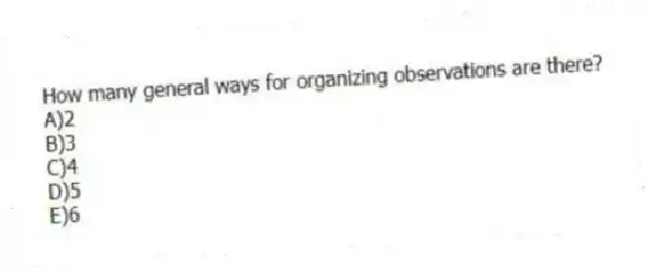 How many general ways for organizing observations are there?
A)2
B)3
C)4
D)5
E)6