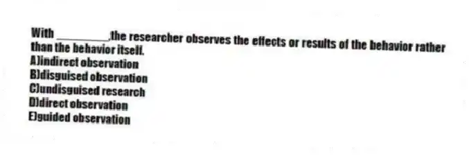 With ________,the researcher observes the effects or results of the behavior rather than the behavior itself.
A)indirect observation
B)disguised observation
C)undisguised research
D)direct observation
E)guided observation