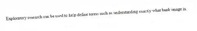 Exploratory research can be used to help define terms such as understanding exactly what bank image is.