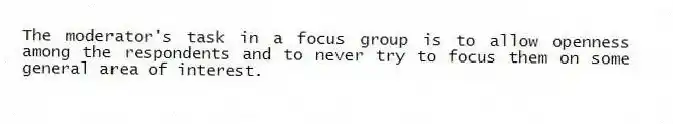 The moderator's task in a focus group is to allow openness among the respondents and to never try to focus them on some general area of interest.
