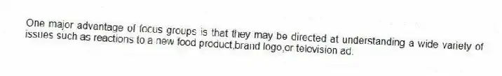 One major advantage of focus groups is that they may be directed at understanding a wide variety of issues such as reactions to a new food product,brand logo,or television ad.