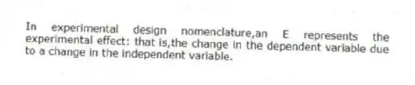 In experimental design nomenclature,an E represents the experimental effect: that is,the change in the dependent variable due to a change in the independent variable.