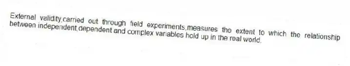 External validity,carried out through field experiments,measures the extent to which the relationship between independent,dependent and complex variables hold up in the real world.
