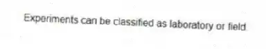Experiments can be classified as laboratory or field.