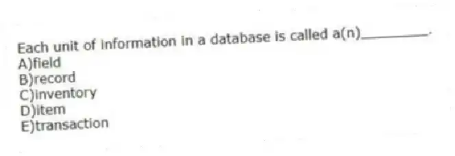 Each unit of information in a database is called a(n)________.
A)field
B)record
C)inventory
D)item
E)transaction