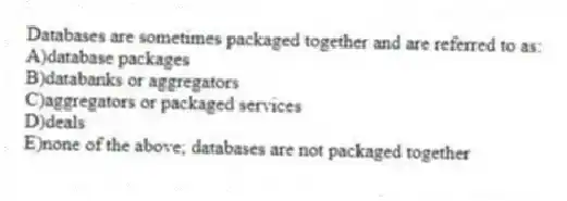 Databases are sometimes packaged together and are referred to as:
A)database packages
B)databanks or aggregators
C)aggregators or packaged services
D)deals
E)none of the above; databases are not packaged together