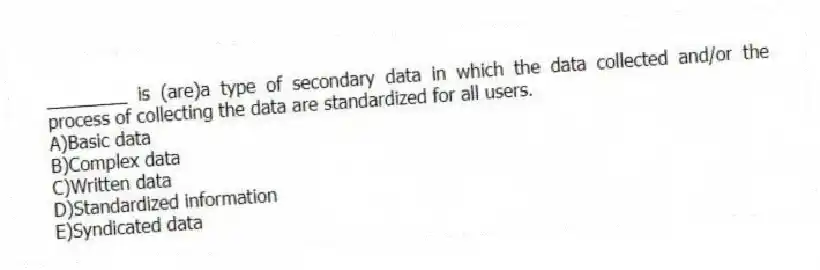 ________ is (are)a type of secondary data in which the data collected and/or the process of collecting the data are standardized for all users.
A)Basic data
B)Complex data
C)Written data
D)Standardized information
E)Syndicated data